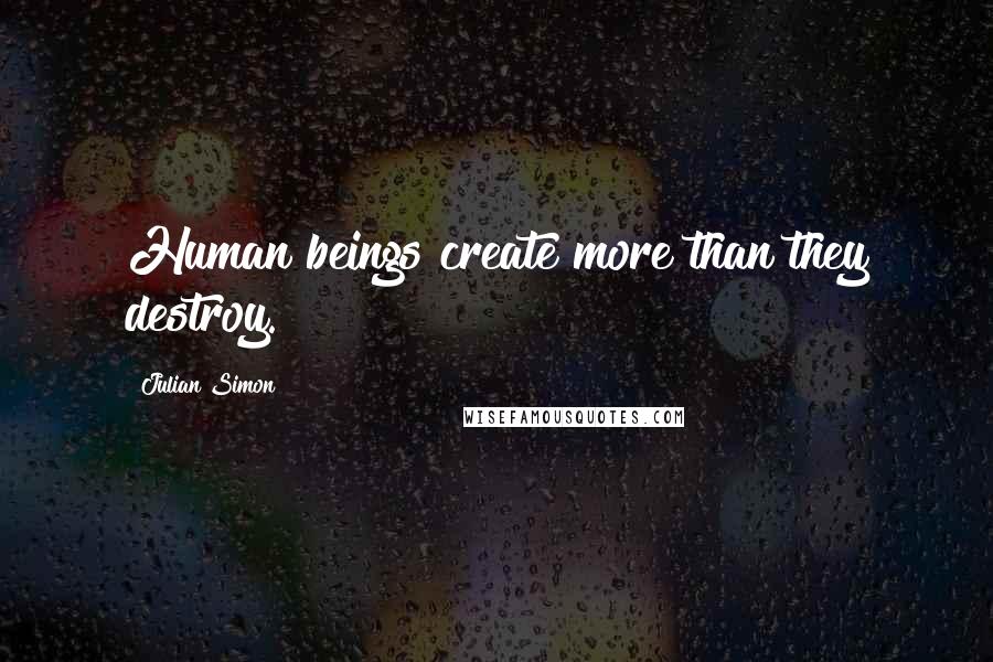 Julian Simon Quotes: Human beings create more than they destroy.