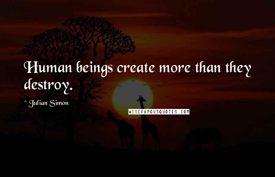 Julian Simon Quotes: Human beings create more than they destroy.