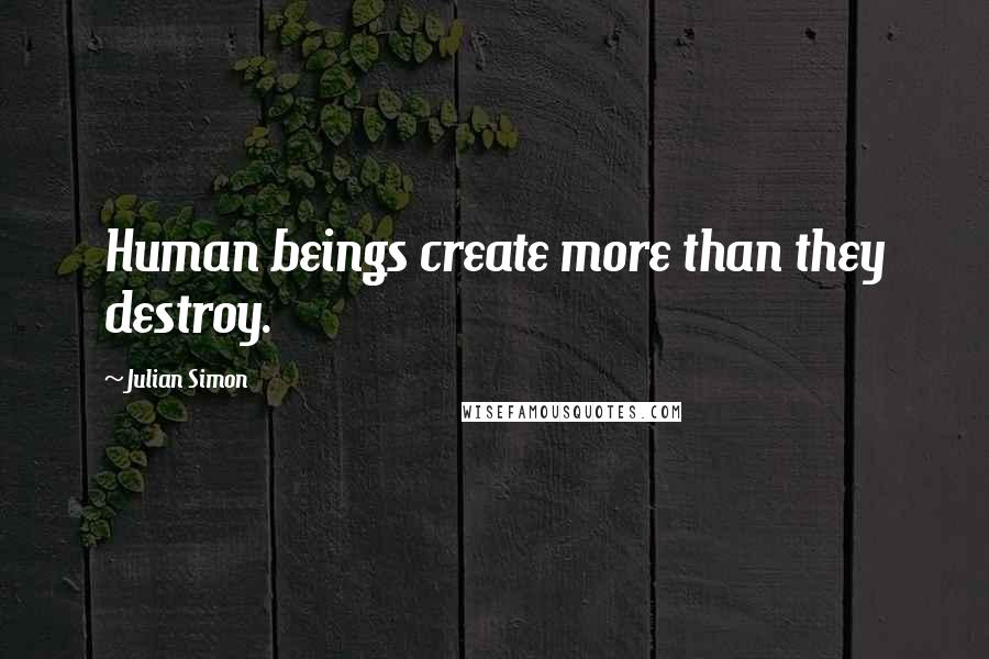 Julian Simon Quotes: Human beings create more than they destroy.