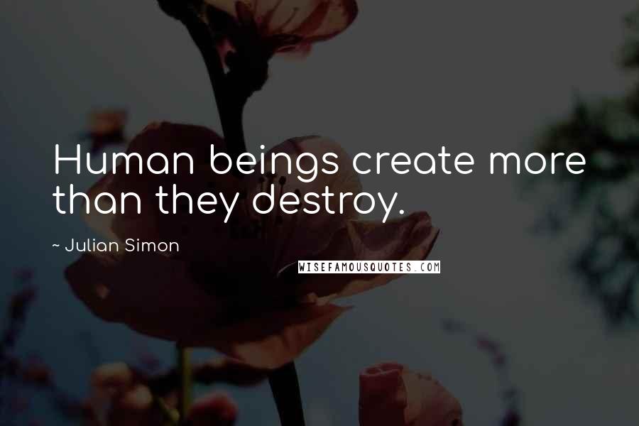 Julian Simon Quotes: Human beings create more than they destroy.