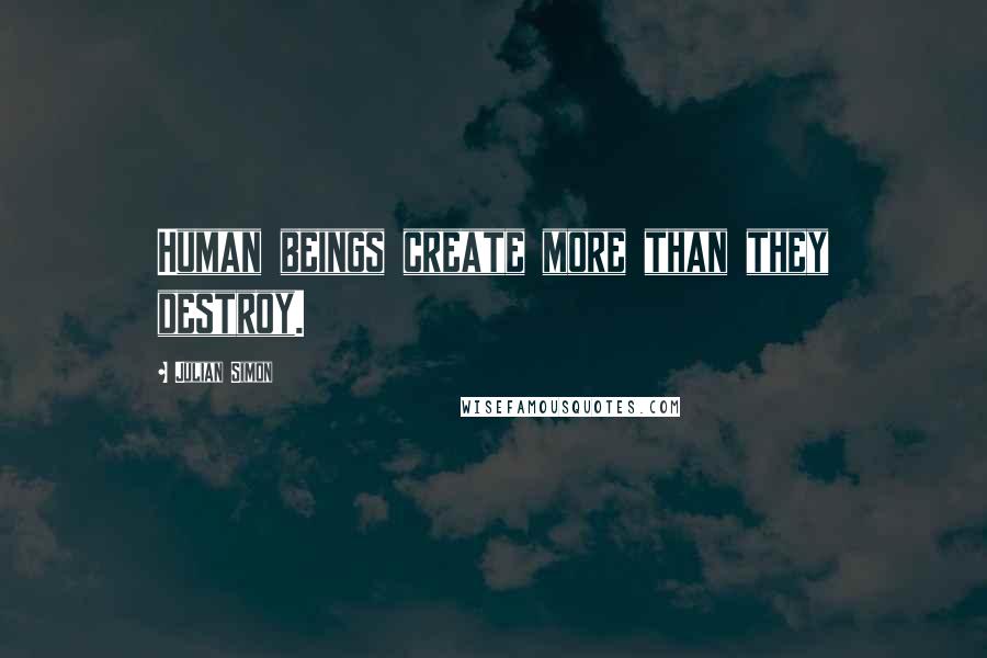 Julian Simon Quotes: Human beings create more than they destroy.