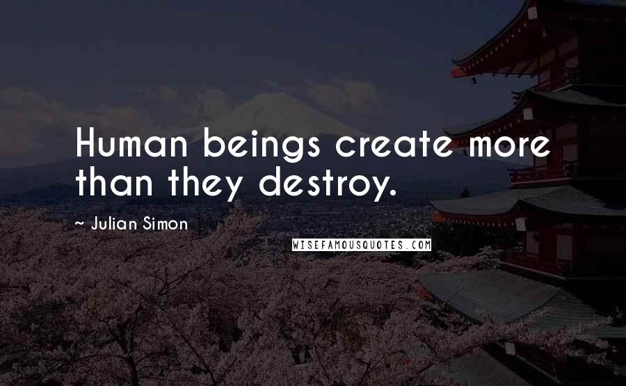 Julian Simon Quotes: Human beings create more than they destroy.