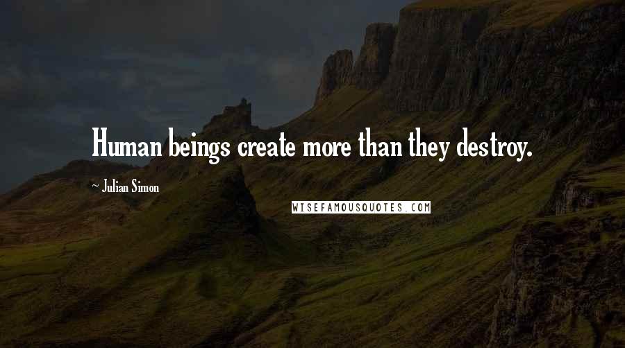 Julian Simon Quotes: Human beings create more than they destroy.