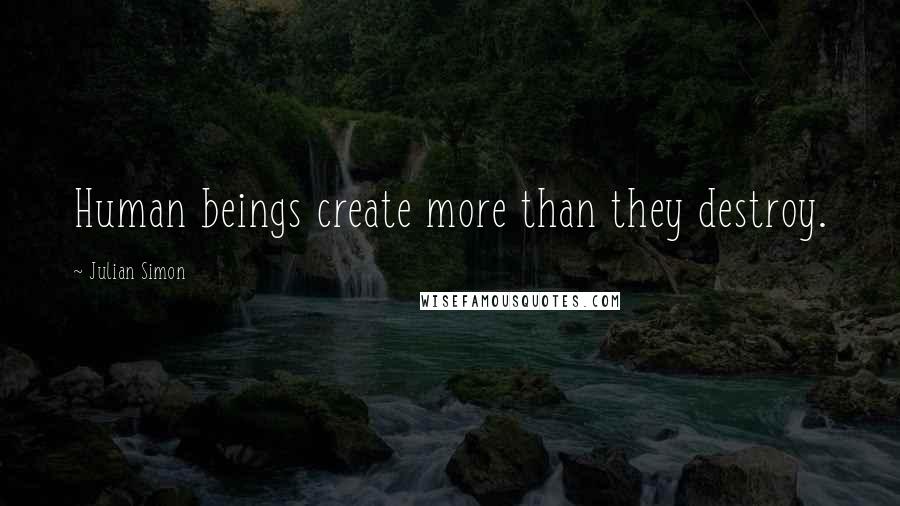 Julian Simon Quotes: Human beings create more than they destroy.