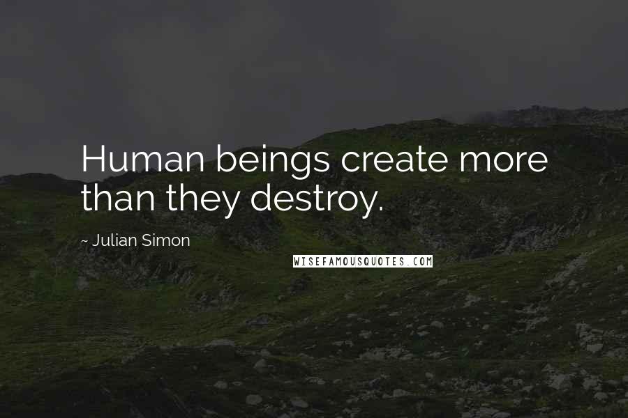 Julian Simon Quotes: Human beings create more than they destroy.