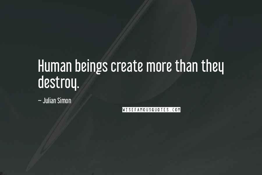 Julian Simon Quotes: Human beings create more than they destroy.