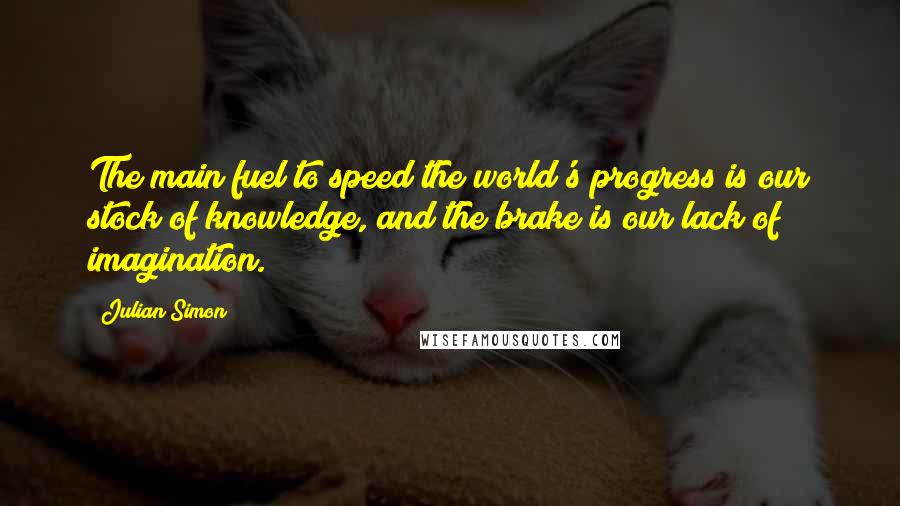 Julian Simon Quotes: The main fuel to speed the world's progress is our stock of knowledge, and the brake is our lack of imagination.