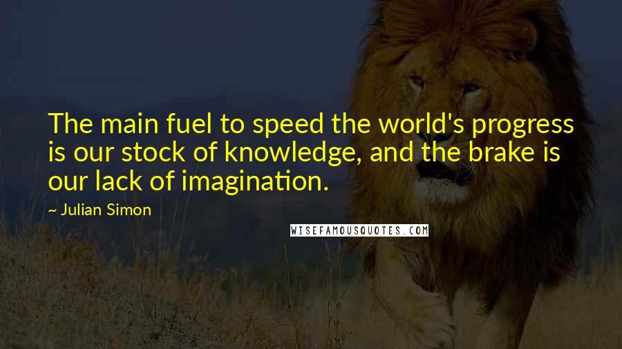 Julian Simon Quotes: The main fuel to speed the world's progress is our stock of knowledge, and the brake is our lack of imagination.