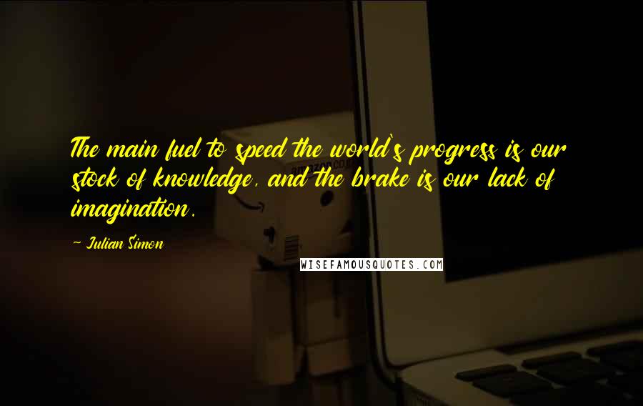 Julian Simon Quotes: The main fuel to speed the world's progress is our stock of knowledge, and the brake is our lack of imagination.