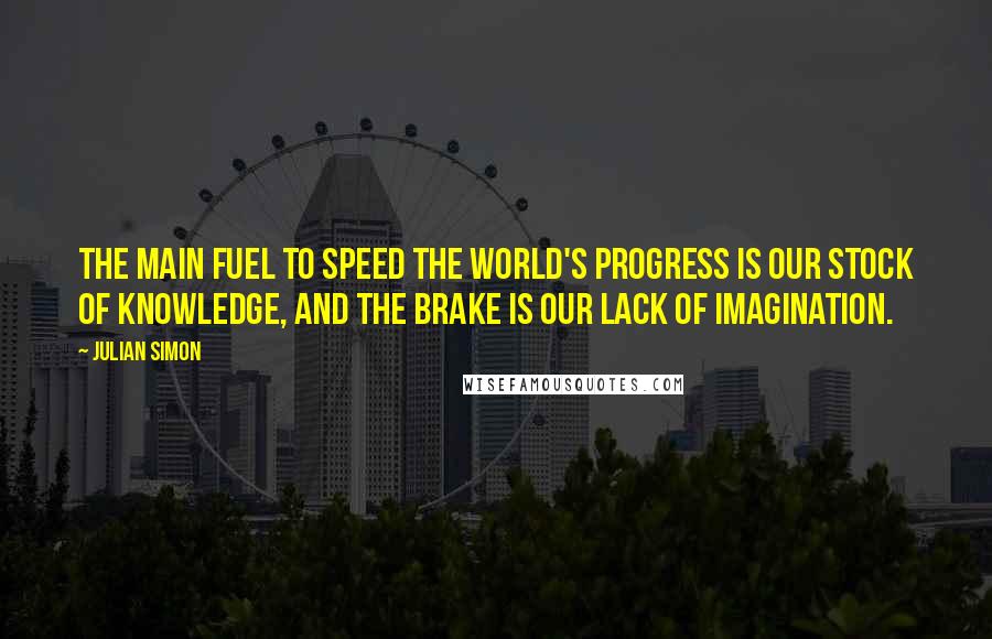 Julian Simon Quotes: The main fuel to speed the world's progress is our stock of knowledge, and the brake is our lack of imagination.