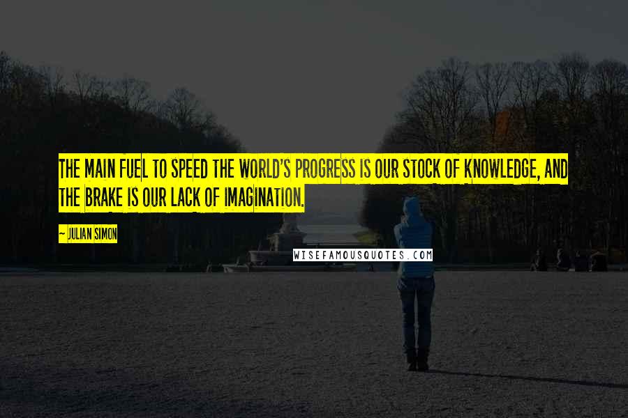 Julian Simon Quotes: The main fuel to speed the world's progress is our stock of knowledge, and the brake is our lack of imagination.