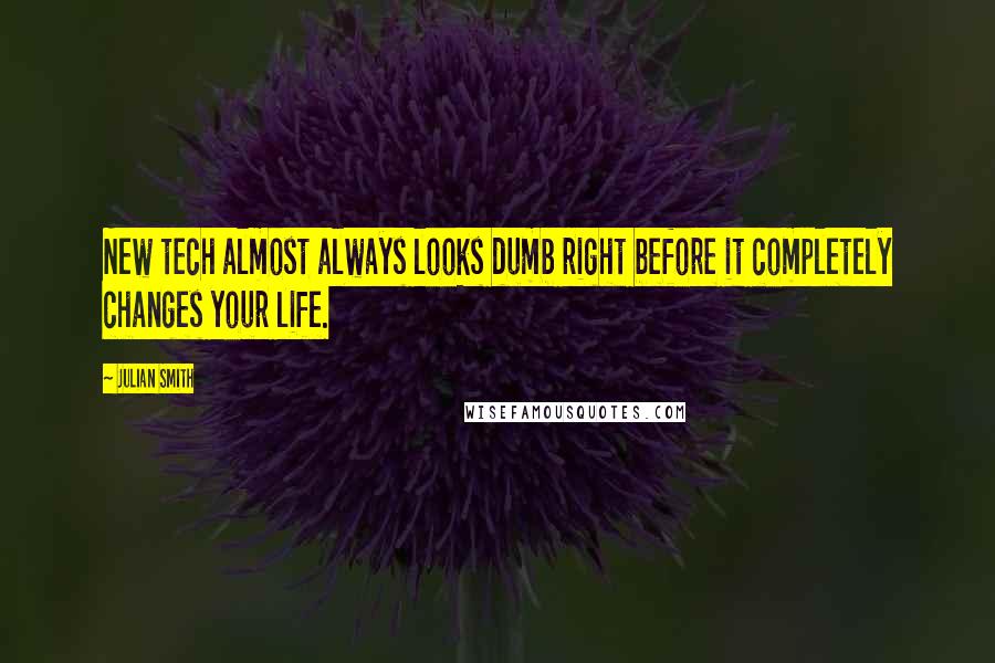 Julian Smith Quotes: New tech almost always looks dumb right before it completely changes your life.