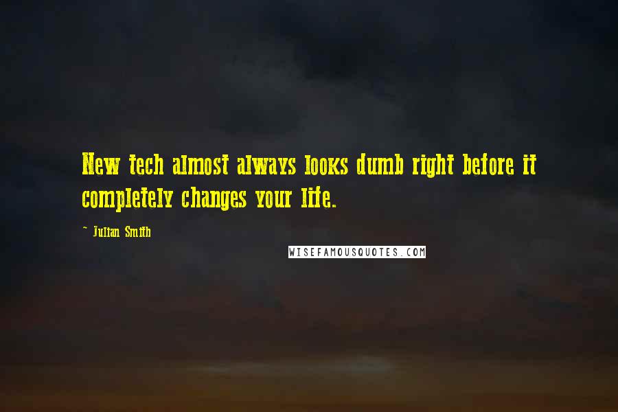 Julian Smith Quotes: New tech almost always looks dumb right before it completely changes your life.