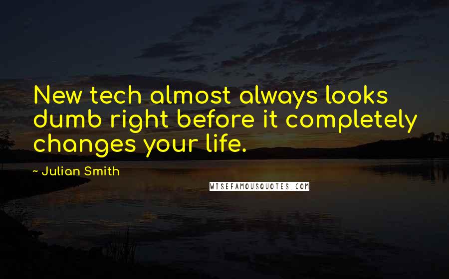 Julian Smith Quotes: New tech almost always looks dumb right before it completely changes your life.