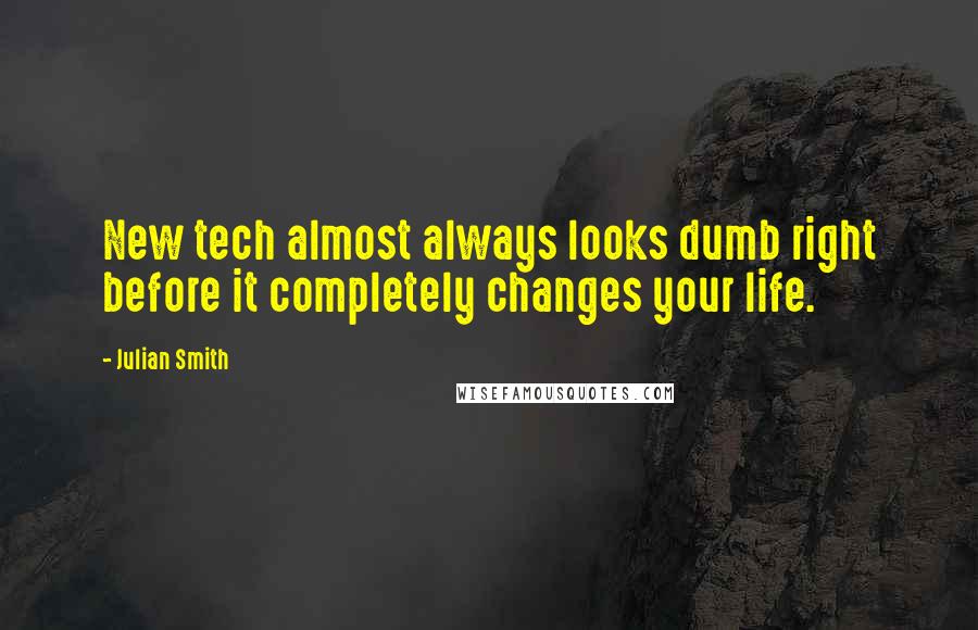 Julian Smith Quotes: New tech almost always looks dumb right before it completely changes your life.