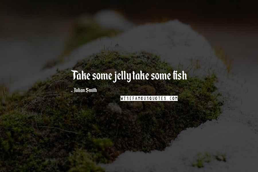 Julian Smith Quotes: Take some jelly take some fish