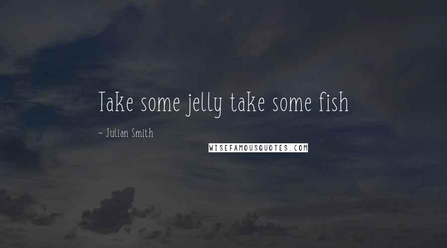 Julian Smith Quotes: Take some jelly take some fish