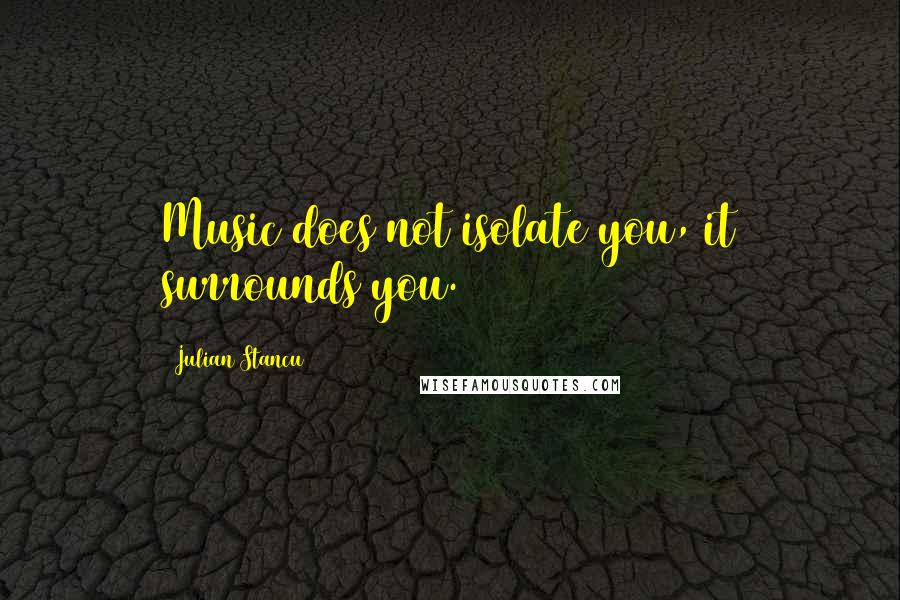 Julian Stancu Quotes: Music does not isolate you, it surrounds you.