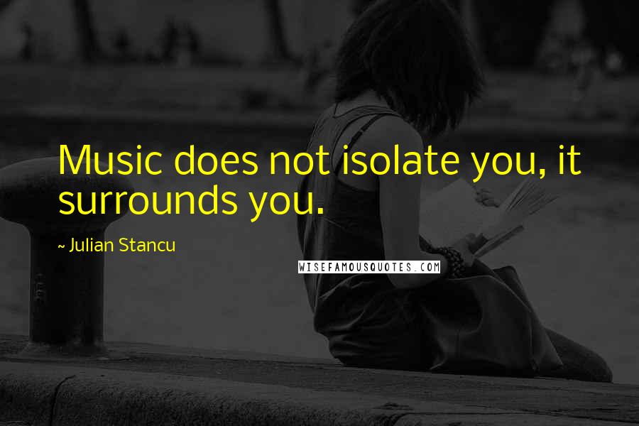 Julian Stancu Quotes: Music does not isolate you, it surrounds you.