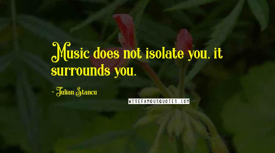 Julian Stancu Quotes: Music does not isolate you, it surrounds you.