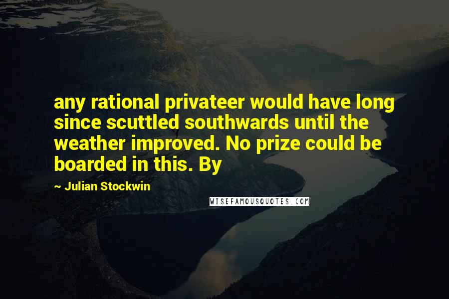 Julian Stockwin Quotes: any rational privateer would have long since scuttled southwards until the weather improved. No prize could be boarded in this. By