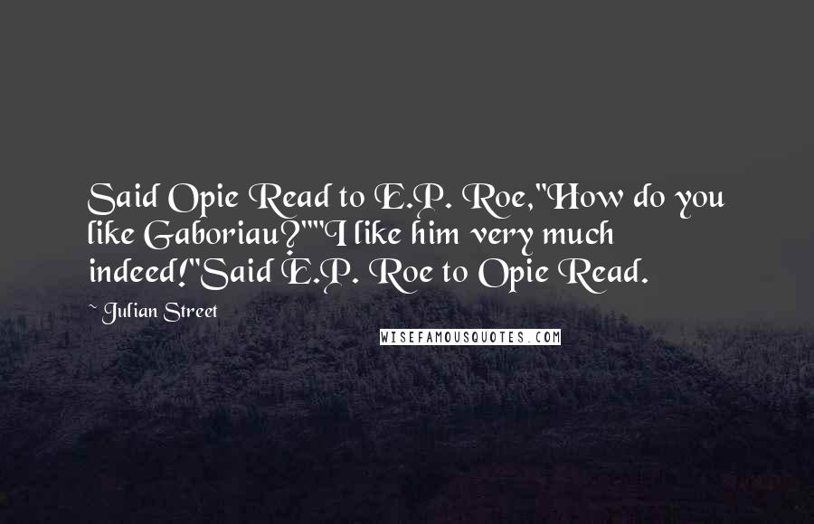 Julian Street Quotes: Said Opie Read to E.P. Roe,"How do you like Gaboriau?""I like him very much indeed!"Said E.P. Roe to Opie Read.