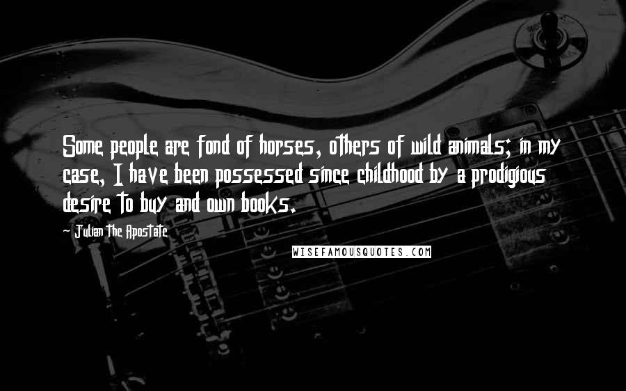 Julian The Apostate Quotes: Some people are fond of horses, others of wild animals; in my case, I have been possessed since childhood by a prodigious desire to buy and own books.