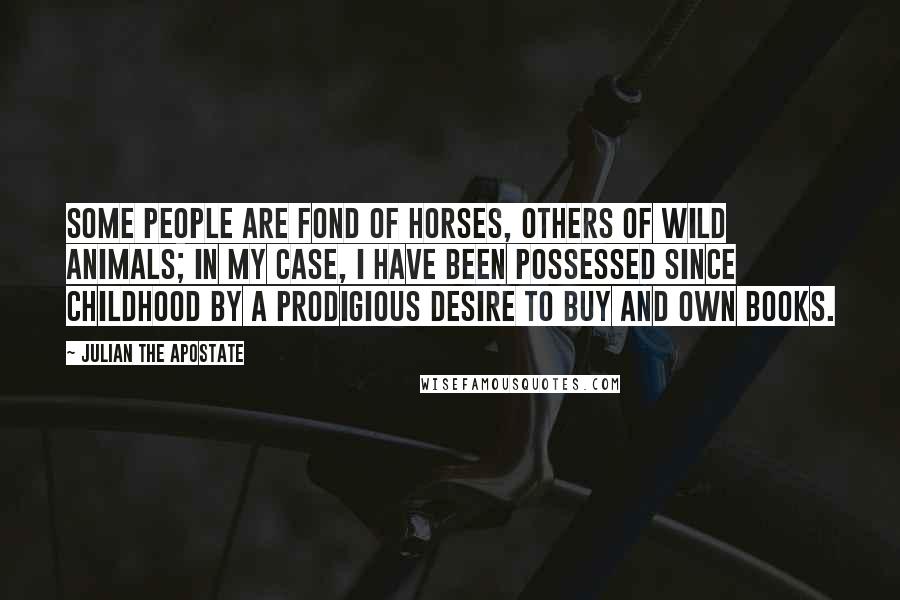 Julian The Apostate Quotes: Some people are fond of horses, others of wild animals; in my case, I have been possessed since childhood by a prodigious desire to buy and own books.