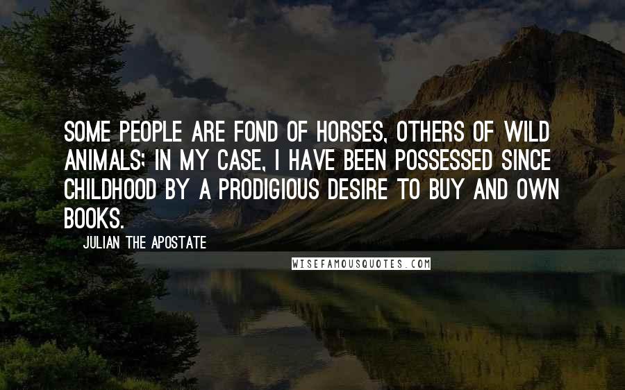 Julian The Apostate Quotes: Some people are fond of horses, others of wild animals; in my case, I have been possessed since childhood by a prodigious desire to buy and own books.