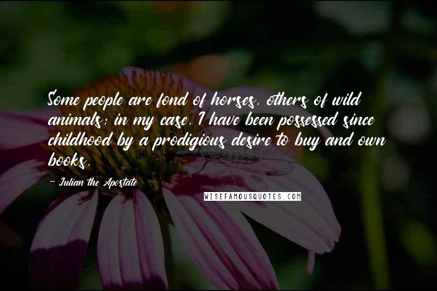 Julian The Apostate Quotes: Some people are fond of horses, others of wild animals; in my case, I have been possessed since childhood by a prodigious desire to buy and own books.