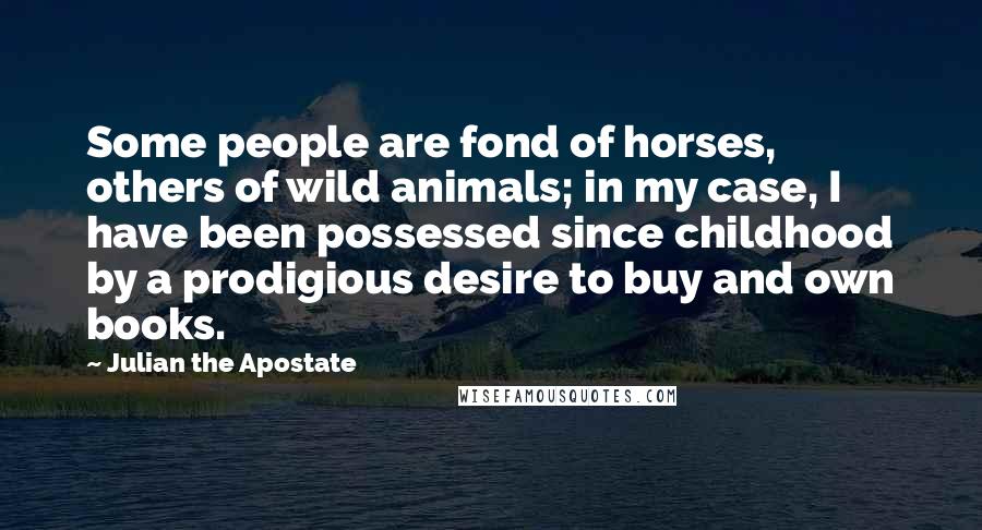 Julian The Apostate Quotes: Some people are fond of horses, others of wild animals; in my case, I have been possessed since childhood by a prodigious desire to buy and own books.