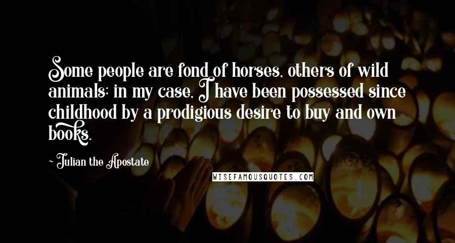 Julian The Apostate Quotes: Some people are fond of horses, others of wild animals; in my case, I have been possessed since childhood by a prodigious desire to buy and own books.