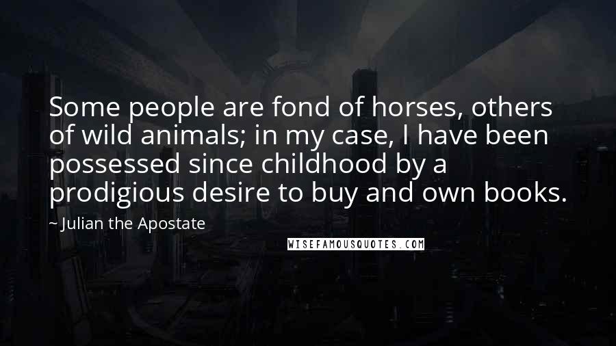 Julian The Apostate Quotes: Some people are fond of horses, others of wild animals; in my case, I have been possessed since childhood by a prodigious desire to buy and own books.