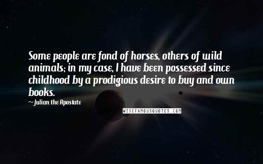 Julian The Apostate Quotes: Some people are fond of horses, others of wild animals; in my case, I have been possessed since childhood by a prodigious desire to buy and own books.