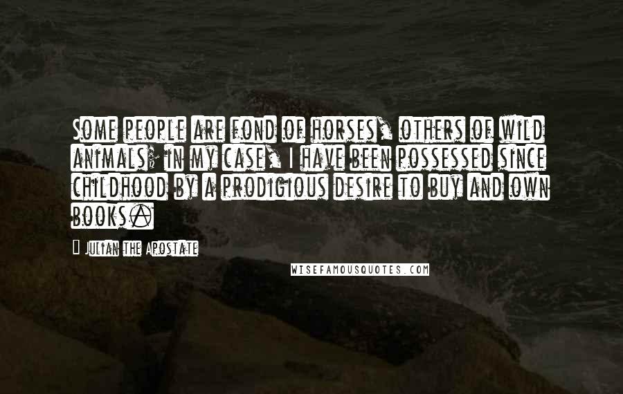 Julian The Apostate Quotes: Some people are fond of horses, others of wild animals; in my case, I have been possessed since childhood by a prodigious desire to buy and own books.