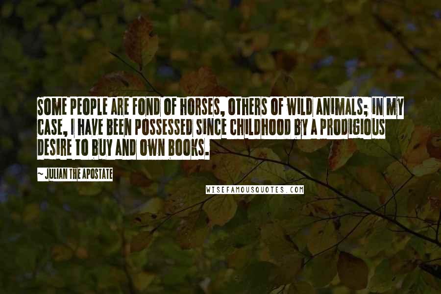 Julian The Apostate Quotes: Some people are fond of horses, others of wild animals; in my case, I have been possessed since childhood by a prodigious desire to buy and own books.