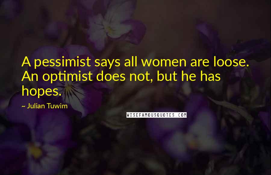 Julian Tuwim Quotes: A pessimist says all women are loose. An optimist does not, but he has hopes.