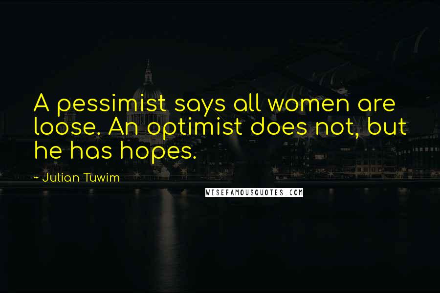Julian Tuwim Quotes: A pessimist says all women are loose. An optimist does not, but he has hopes.