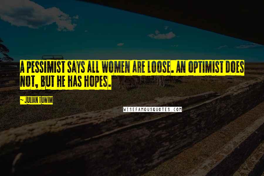 Julian Tuwim Quotes: A pessimist says all women are loose. An optimist does not, but he has hopes.
