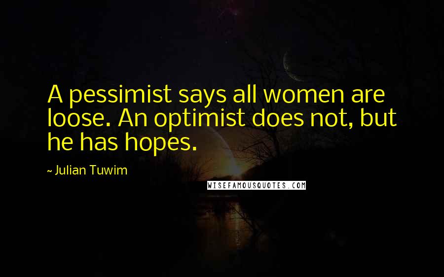 Julian Tuwim Quotes: A pessimist says all women are loose. An optimist does not, but he has hopes.