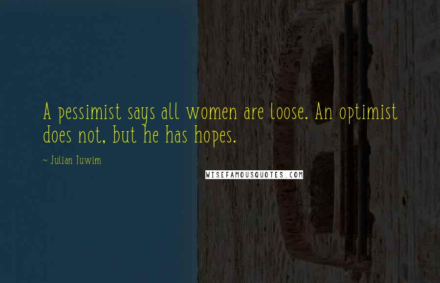 Julian Tuwim Quotes: A pessimist says all women are loose. An optimist does not, but he has hopes.