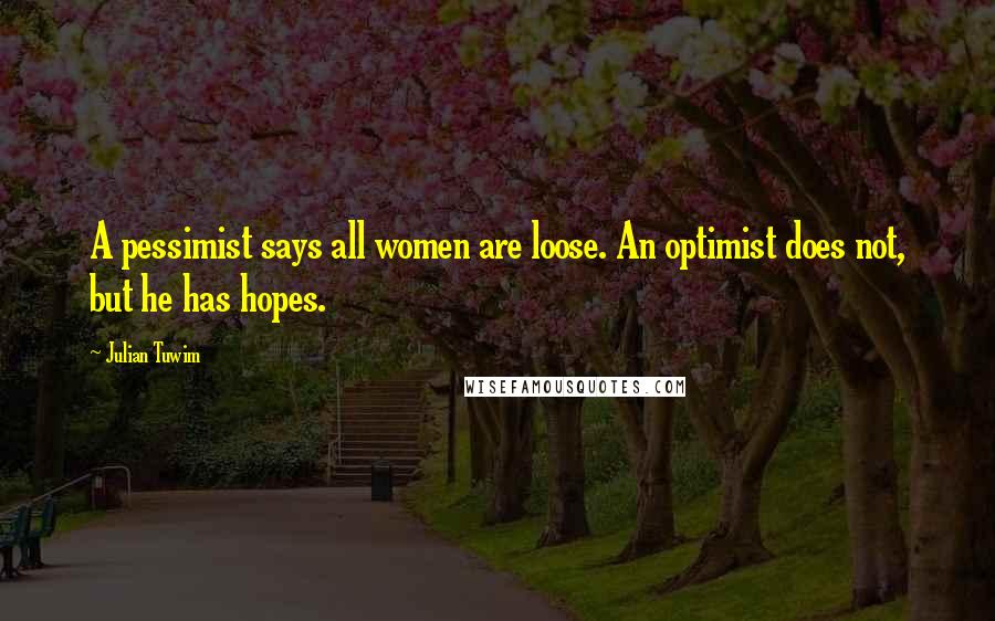 Julian Tuwim Quotes: A pessimist says all women are loose. An optimist does not, but he has hopes.