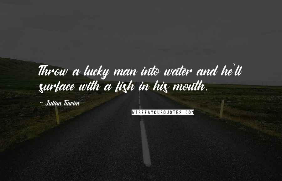 Julian Tuwim Quotes: Throw a lucky man into water and he'll surface with a fish in his mouth.