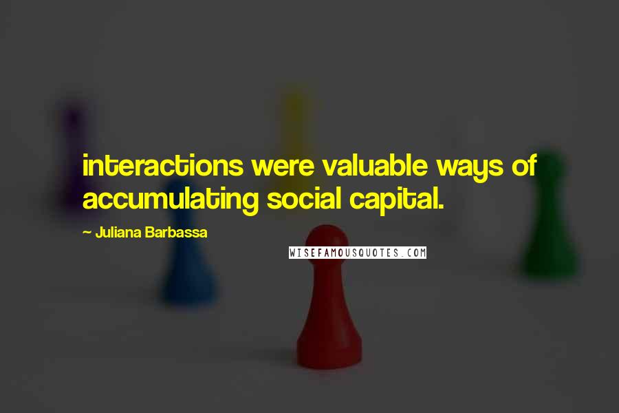 Juliana Barbassa Quotes: interactions were valuable ways of accumulating social capital.