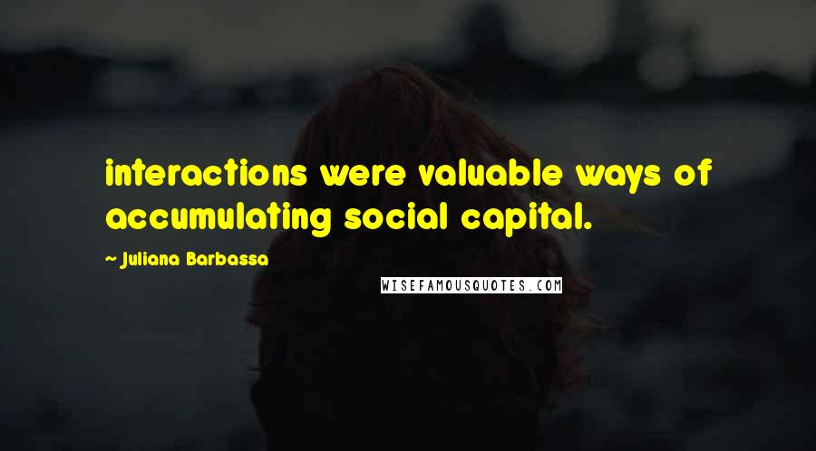 Juliana Barbassa Quotes: interactions were valuable ways of accumulating social capital.