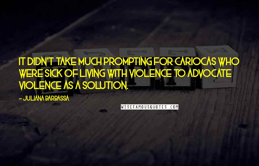 Juliana Barbassa Quotes: It didn't take much prompting for Cariocas who were sick of living with violence to advocate violence as a solution.