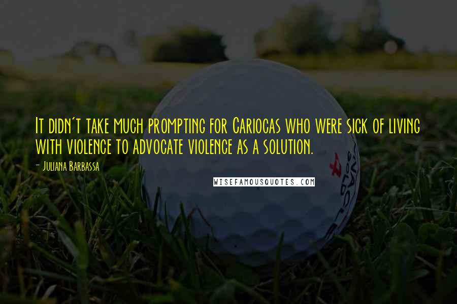 Juliana Barbassa Quotes: It didn't take much prompting for Cariocas who were sick of living with violence to advocate violence as a solution.