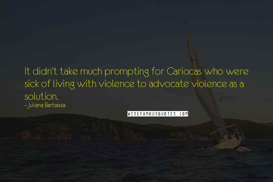 Juliana Barbassa Quotes: It didn't take much prompting for Cariocas who were sick of living with violence to advocate violence as a solution.