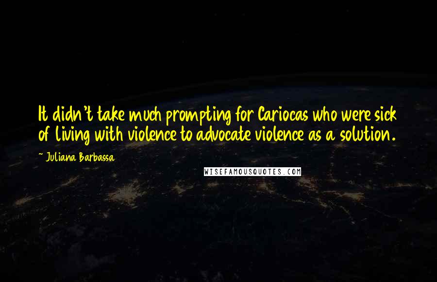 Juliana Barbassa Quotes: It didn't take much prompting for Cariocas who were sick of living with violence to advocate violence as a solution.