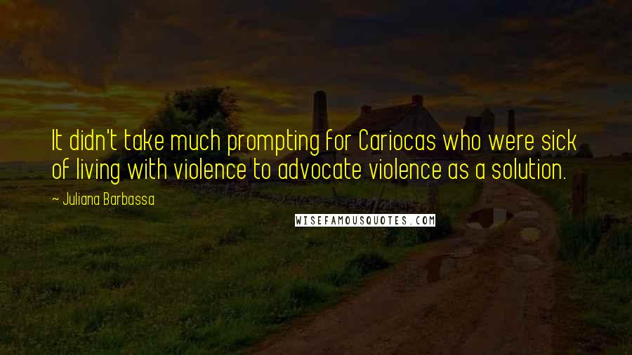 Juliana Barbassa Quotes: It didn't take much prompting for Cariocas who were sick of living with violence to advocate violence as a solution.